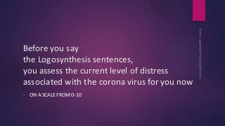 Before you say
the Logosynthesis sentences,
you assess the current level of distress
associated with the corona virus for ...
