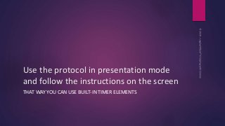 Use the protocol in presentation mode
and follow the instructions on the screen
THAT WAY YOU CAN USE BUILT-IN TIMER ELEMEN...