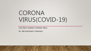 CORONA
VIRUS(COVID-19)
LETS FIGHT AGAINST CORONA VIRUS
BY- MR.SHASHWAT CHANGALE
 