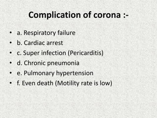Complication of corona :-
• a. Respiratory failure
• b. Cardiac arrest
• c. Super infection (Pericarditis)
• d. Chronic pneumonia
• e. Pulmonary hypertension
• f. Even death (Motility rate is low)
 