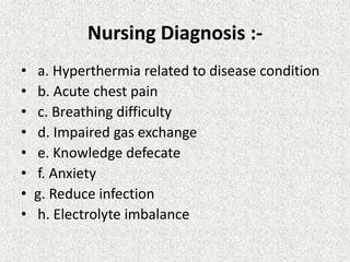 Nursing Diagnosis :-
• a. Hyperthermia related to disease condition
• b. Acute chest pain
• c. Breathing difficulty
• d. Impaired gas exchange
• e. Knowledge defecate
• f. Anxiety
• g. Reduce infection
• h. Electrolyte imbalance
 