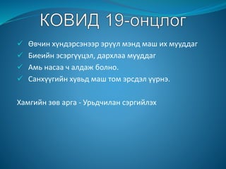  Өвчин хүндэрсэнээр эрүүл мэнд маш их мууддаг
 Биеийн эсэргүүцэл, дархлаа мууддаг
 Амь насаа ч алдаж болно.
 Санхүүгийн хувьд маш том эрсдэл үүрнэ.
Хамгийн зөв арга - Урьдчилан сэргийлэх
 