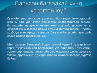 Сүүлийн үед шинжлэх ухаанаар батлагдаж нотлогдоогүй,
шашны зан үйл, сүсэг бишрэлтэй холбоотойгоор сарьсан
багваахайн эд эрхтэн өвчин эмгэгт тустай, далавч нь аз
дууддаг гэх мэдээлэл цахим орчинд нилээд тархсан. Үүнтэй
холбогдуулан иргэд сарьсан багваахайн үүрийг эрж хайх
явдал нэлээд ихэссэн байна.
Мөн сарьсан багваахай болон түүний үүрний талаар (үнэн
хэрэг дээрээ сарьсан багваахайд үүр байдаггүй) бизнесийн
зорилгоор иргэдэд ташаа ойлголт, мэдээлэл цахим хуудсаар
түгээж, эрүүл мэнд, эд хөрөнгөөрөө хохирох эрсдэлд хүргээд
байна.
 