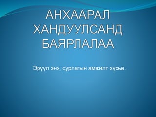 Эрүүл энх, сурлагын амжилт хүсье.
 
