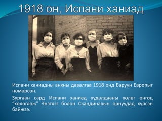 Испани ханиадны анхны давалгаа 1918 онд Баруун Европыг
нөмөрсөн.
Зургаан сард Испани ханиад худалдааны хөлөг онгоц
“хөлөглөж” Энэтхэг болон Скандинавын орнуудад хүрсэн
байжээ.
 