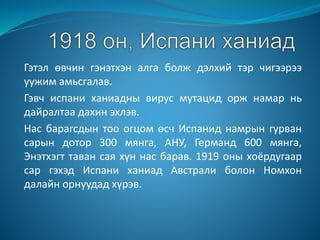 Гэтэл өвчин гэнэтхэн алга болж дэлхий тэр чигээрээ
уужим амьсгалав.
Гэвч испани ханиадны вирус мутацид орж намар нь
дайралтаа дахин эхлэв.
Нас барагсдын тоо огцом өсч Испанид намрын гурван
сарын дотор 300 мянга, АНУ, Германд 600 мянга,
Энэтхэгт таван сая хүн нас барав. 1919 оны хоёрдугаар
сар гэхэд Испани ханиад Австрали болон Номхон
далайн орнуудад хүрэв.
 