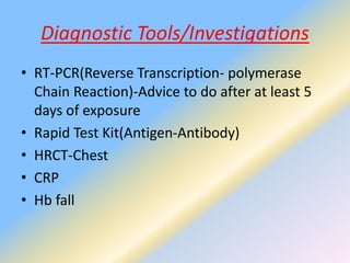 Diagnostic Tools/Investigations
• RT-PCR(Reverse Transcription- polymerase
Chain Reaction)-Advice to do after at least 5
days of exposure
• Rapid Test Kit(Antigen-Antibody)
• HRCT-Chest
• CRP
• Hb fall
 