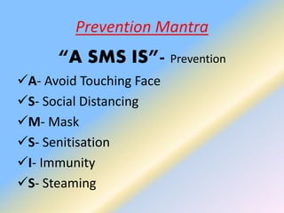 Prevention Mantra
“A SMS IS”- Prevention
A- Avoid Touching Face
S- Social Distancing
M- Mask
S- Senitisation
I- Immunity
S- Steaming
 