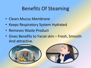 Benefits Of Steaming
• Clears Mucus Membrane
• Keeps Respiratory System Hydrated
• Removes Waste Product
• Gives Benefits to Facial skin – Fresh, Smooth
And attractive.
 