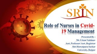 Role of Nurses in Covid-
19 Management
Presented By :
Mr. Uttam Vaishnav
Asst. Professor/Asst. Registrar
Shri Rawatpura Sarkar
University, Raipur
 