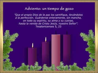 Adviento: un tiempo de gozo ” Que el propio Dios de la paz los santifique, llevándolos  a la perfección. Guárdense enteramente, sin mancha,  en todo su espíritu, su alma y su cuerpo,  hasta la venida de Cristo Jesús, nuestro Señor”.   Tesalonicenses 5, 23  
