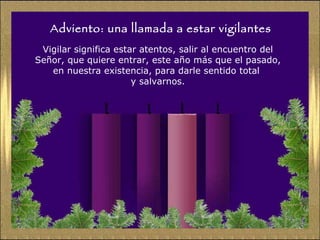 Adviento: una llamada a estar vigilantes Vigilar significa estar atentos, salir al encuentro del Señor, que quiere entrar, este año más que el pasado, en nuestra existencia, para darle sentido total  y salvarnos. 