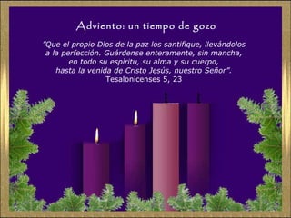 Adviento: un tiempo de gozo ” Que el propio Dios de la paz los santifique, llevándolos  a la perfección. Guárdense enteramente, sin mancha,  en todo su espíritu, su alma y su cuerpo,  hasta la venida de Cristo Jesús, nuestro Señor”.   Tesalonicenses 5, 23  