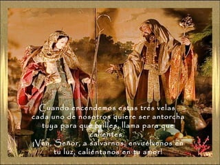 Cuando encendemos estas tres velas  cada uno de nosotros quiere ser antorcha tuya para que brilles, llama para que calientes.  ¡Ven, Señor, a salvarnos, envuélvenos en tu luz, caliéntanos en tu amor! 