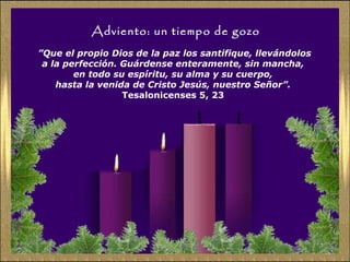 Adviento: un tiempo de gozo
”Que el propio Dios de la paz los santifique, llevándolos
a la perfección. Guárdense enteramente, sin mancha,
en todo su espíritu, su alma y su cuerpo,
hasta la venida de Cristo Jesús, nuestro Señor”.
Tesalonicenses 5, 23
 