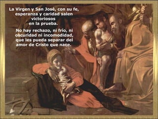La Virgen y San José, con su fe,
esperanza y caridad salen
victoriosos
en la prueba.
No hay rechazo, ni frío, ni
oscuridad ni incomodidad,
que les pueda separar del
amor de Cristo que nace.
 