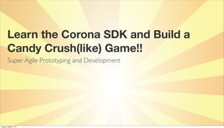 Learn the Corona SDK and Build a
Candy Crush(like) Game!!
Super Agile Prototyping and Development

Tuesday, October 15, 13

 