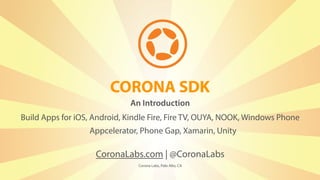 CORONA SDK
CoronaLabs.com | @CoronaLabs
Corona Labs, Palo Alto, CA
Build Apps for iOS, Android, Kindle Fire, Fire TV, OUYA, NOOK, Windows Phone
An Introduction
Appcelerator, Phone Gap, Xamarin, Unity
 