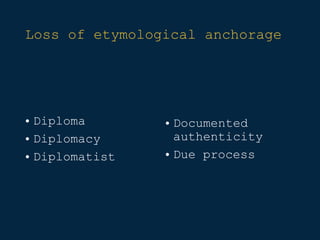 Loss of etymological anchorage
• Diploma
• Diplomacy
• Diplomatist
• Documented
authenticity
• Due process
 