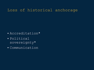 Loss of historical anchorage
• Accreditation*
• Political
sovereignty*
• Communication
 