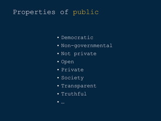 Properties of public
• Democratic
• Non-governmental
• Not private
• Open
• Private
• Society
• Transparent
• Truthful
• …
 