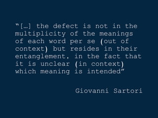 “[…] the defect is not in the
multiplicity of the meanings
of each word per se (out of
context) but resides in their
entanglement, in the fact that
it is unclear (in context)
which meaning is intended”
Giovanni Sartori
 