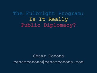 The Fulbright Program:
Is It Really
Public Diplomacy?
César Corona
cesarcorona@cesarcorona.com
 