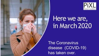 Here we are,
in March2020
The Coronavirus
disease (COVID-19)
has taken over.
 