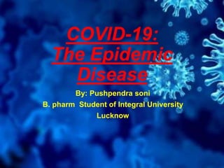 COVID-19:
The Epidemic
Disease
By: Pushpendra soni
B. pharm Student of Integral University
Lucknow
 