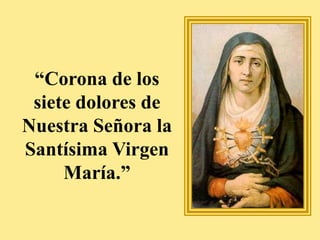 “Corona de los
siete dolores de
Nuestra Señora la
Santísima Virgen
María.”
 