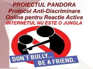 PROIECTUL PANDORA
Protocol Anti-Discriminare
Online pentru Reactie Activa
INTERNETUL NU ESTE O JUNGLA
 