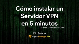 Cómo instalar un  
Servidor VPN 
en 5 minutos
Elio Rojano
https://sinologic.net
para una pequeña empresa
 