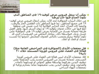 ‫كوفيد‬ ‫مرض‬ ‫فيروس‬ ‫ينتقل‬ ‫أن‬ ‫يمكن‬-19‫التي‬ ‫المناطق‬ ‫في‬
‫حارا‬ ‫فيها‬ ‫المناخ‬ ‫يكون‬‫ورطبا‬
‫كوفيد‬ ‫مرض‬ ‫فيروس‬ ‫انتقال‬ ‫يمكن‬ ،‫اآلن‬ ‫لحد‬ ‫المتوافرة‬ ‫نات‬‫البي‬ ‫خالل‬ ‫من‬-
19‫في‬‫والرطب‬ ‫الحار‬ ‫الطقس‬ ‫ذات‬ ‫المناطق‬ ‫فيها‬ ‫بما‬ ،‫المناطق‬ ‫جميع‬.
‫كان‬ ‫وكيفما‬‫منطقة‬ ‫في‬ ‫تعيش‬ ‫كنت‬ ‫إذا‬ ‫الوقائية‬ ‫التدابير‬ ‫اتخذ‬ ،‫المناخ‬
‫حاالت‬ ‫عن‬ ‫فيها‬ ‫بلغ‬
ُ
‫أ‬‫بكوفيد‬ ‫عدوى‬-19‫إليها‬ ‫السفر‬ ‫تنوي‬ ‫أو‬.‫أفضل‬ ‫ولعل‬
‫من‬ ‫نفسك‬ ‫لحماية‬ ‫طريقة‬‫كوفيد‬ ‫بمرض‬ ‫اإلصابة‬-19‫على‬ ‫المواظبة‬ ‫هي‬
‫يديك‬ ‫غسل‬.‫يمكنك‬ ،‫ذلك‬ ‫فبواسطة‬‫قد‬ ‫التي‬ ‫الفيروسات‬ ‫من‬ ‫التخلص‬
‫العدوى‬ ‫بالتالي‬ ‫وتتجنب‬ ‫بيديك‬ ‫عالقة‬ ‫تكون‬‫لمست‬ ‫إذا‬ ‫حدوثها‬ ‫المحتمل‬
‫أنفك‬ ‫أو‬ ‫فمك‬ ‫أو‬ ‫عينيك‬.

‫األيدي‬ ‫مجففات‬ ‫هل‬(‫مثال‬ ‫العامة‬ ‫المراحيض‬ ‫في‬ ‫المتوافرة‬)
‫خالل‬ ‫المستجد‬ ‫كورونا‬ ‫فيروس‬ ‫على‬ ‫القضاء‬ ‫في‬ ‫فعالة‬30
‫ثانية؟‬
‫كورونا‬ ‫فيروس‬ ‫على‬ ‫القضاء‬ ‫في‬ ‫فعالة‬ ‫ليس‬ ‫األيدي‬ ‫مجففات‬ ،‫كال‬
‫المستجد‬.‫على‬ ‫المداومة‬ ‫يجب‬ ‫الجديد‬ ‫الفيروس‬ ‫من‬ ‫نفسك‬ ‫لحماية‬
‫بالمادء‬ ‫غسلهما‬ ‫أو‬ ‫كحولي‬ ‫مطهر‬ ‫بواسطة‬ ‫بفركهما‬ ‫اليدين‬ ‫تنظيف‬
‫والصابون‬.‫أو‬ ‫ورقية‬ ‫بمحارم‬ ً‫تماما‬ ‫تجفيفهما‬ ‫يجب‬ ‫اليدين‬ ‫تنظيف‬ ‫وبعد‬
‫الساخن‬ ‫الهواء‬ ‫بمجففات‬
35
 