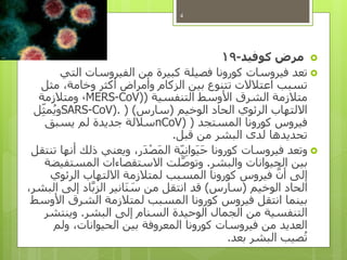 ‫مرض‬‫كوفيد‬-19
‫التي‬ ‫الفيروسات‬ ‫من‬ ‫كبيرة‬ ‫فصيلة‬ ‫كورونا‬ ‫فيروسات‬ ‫تعد‬
‫مثل‬ ،‫وخامة‬ ‫أكثر‬ ‫وأمراض‬ ‫الزكام‬ ‫بين‬ ‫تتنوع‬ ‫اعتالالت‬ ‫تسبب‬
‫التنفسية‬ ‫األوسط‬ ‫الشرق‬ ‫متالزمة‬(MERS-CoV)،‫ومتالزمة‬
‫الوخيم‬ ‫الحاد‬ ‫الرئوي‬ ‫االلتهاب‬(‫سارس‬( )SARS-CoV).‫ل‬ِّ‫مث‬ُ‫ي‬‫و‬
‫المستجد‬ ‫كورونا‬ ‫فيروس‬(nCoV)‫يسبق‬ ‫لم‬ ‫جديدة‬ ‫ساللة‬
‫قبل‬ ‫من‬ ‫البشر‬ ‫لدى‬ ‫تحديدها‬.
‫تنتقل‬ ‫أنها‬ ‫ذلك‬ ‫ويعني‬ ،‫َر‬‫د‬ْ‫ص‬َ‫م‬‫ال‬ ‫ة‬‫ي‬ِّ‫ن‬‫َوا‬‫ي‬َ‫ح‬ ‫كورونا‬ ‫فيروسات‬ ‫وتعد‬
‫والبشر‬ ‫الحيوانات‬ ‫بين‬.‫المستفيضة‬ ‫االستقصاءات‬ ‫لت‬َّ‫ص‬‫وتو‬
‫الرئوي‬ ‫االلتهاب‬ ‫لمتالزمة‬ ‫المسبب‬ ‫كورونا‬ ‫فيروس‬ َّ‫أن‬ ‫إلى‬
‫الوخيم‬ ‫الحاد‬(‫سارس‬)،‫البشر‬ ‫إلى‬ ‫اد‬َّ‫ب‬‫الز‬ ‫َانير‬‫ن‬ َ‫س‬ ‫من‬ ‫انتقل‬ ‫قد‬
‫األوسط‬ ‫الشرق‬ ‫لمتالزمة‬ ‫المسبب‬ ‫كورونا‬ ‫فيروس‬ ‫انتقل‬ ‫بينما‬
‫البشر‬ ‫إلى‬ ‫السنام‬ ‫الوحيدة‬ ‫الجمال‬ ‫من‬ ‫التنفسية‬.‫وينتشر‬
‫ولم‬ ،‫الحيوانات‬ ‫بين‬ ‫المعروفة‬ ‫كورونا‬ ‫فيروسات‬ ‫من‬ ‫العديد‬
‫بعد‬ ‫البشر‬ ‫صيب‬ُ‫ت‬.
4
 