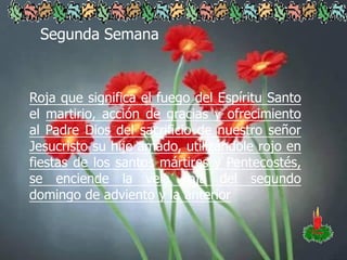Segunda Semana

Roja que significa el fuego del Espíritu Santo
el martirio, acción de gracias y ofrecimiento
al Padre Dios del sacrificio de nuestro señor
Jesucristo su hijo amado, utilizándole rojo en
fiestas de los santos mártires y Pentecostés,
se enciende la vela roja del segundo
domingo de adviento y la anterior

 