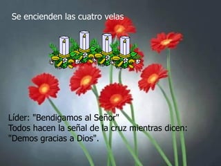 Se encienden las cuatro velas

Líder: "Bendigamos al Señor"
Todos hacen la señal de la cruz mientras dicen:
"Demos gracias a Dios".

 