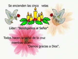 Se encienden las cinco velas

Líder: "Bendigamos al Señor"
Todos hacen la señal de la cruz

mientras dicen:
"Demos gracias a Dios".

 