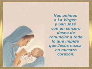 Nos unimos
a La Virgen
y San José
con un sincero
deseo de
renunciar a todo
lo que impide
que Jesús nazca
en nuestro
corazón.

 