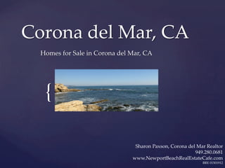 {	
Corona  del  Mar,  CA	
Homes  for  Sale  in  Corona  del  Mar,  CA	
Sharon  Paxson,  Corona  del  Mar  Realtor	
949.280.0681	
www.NewportBeachRealEstateCafe.com	
BRE  01501912	
 