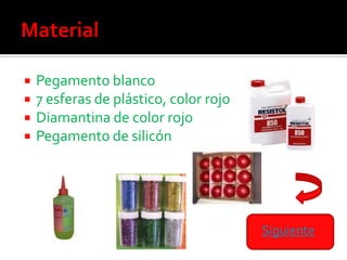    Pegamento blanco
   7 esferas de plástico, color rojo
   Diamantina de color rojo
   Pegamento de silicón




                                        Siguiente
 
