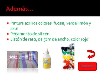  Pintura acrílica colores: fucsia, verde limón y
  azul
 Pegamento de silicón
 Listón de raso, de 5cm de ancho, color rojo




                                          Elaboración
 