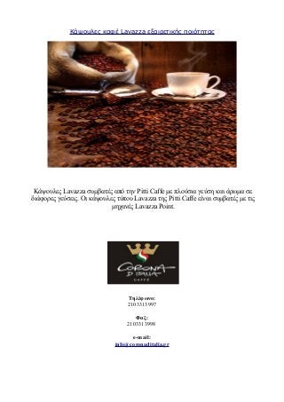 Κάψουλες καφέ Lavazza εξαιρετικής ποιότητας
Κάψουλες Lavazza συμβατές από την Pitti Caffe με πλούσια γεύση και άρωμα σε
διάφορες γεύσεις. Οι κάψουλες τύπου Lavazza της Pitti Caffe είναι συμβατές με τις
μηχανές Lavazza Point.
Τηλέφωνο:
2103313997
Φαξ:
2103313998
e-mail:
info@coronaditalia.gr
 