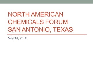 NORTH AMERICAN
CHEMICALS FORUM
SAN ANTONIO, TEXAS
May 16, 2012
 