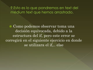  Como podemos observar toma una
decisión equivocada, debido a la
estructura del if, pero este error se
corregirá en el siguiente ejercicio en donde
se utilizara el if,.. else
 