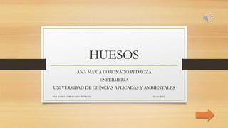 HUESOS
ANA MARIA CORONADO PEDROZA
ENFERMERIA
UNIVERSIDAD DE CIENCIAS APLICADAS Y AMBIENTALES
06/10/2015ANA MARIA CORONADO PEDROZA
 