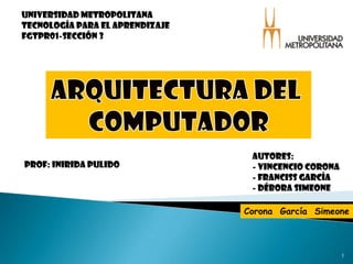 Universidad metropolitana Tecnología para el aprendizaje Fgtpr01-sección 3 Arquitectura del  computador Autores: ,[object Object]