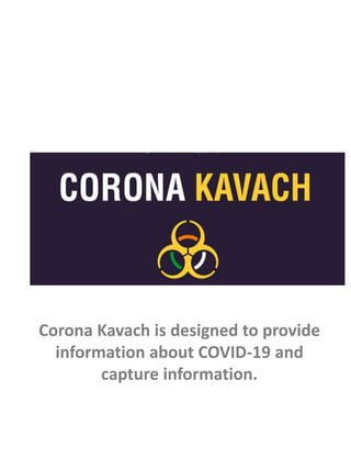 Corona Kavach is designed to provide
information about COVID-19 and
capture information.
 