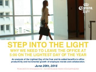 STEP INTO THE LIGHT
WHY WE NEED TO LEAVE THE OFFICE AT
5:00 ON THE LIGHTEST DAY OF THE YEAR
June 20th, 2016
This document ...