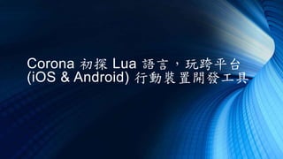 Corona 初探 Lua 語言，玩跨平台
(iOS & Android) 行動裝置開發工具
 