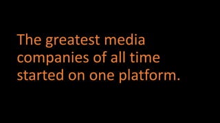The greatest media
companies of all time
started on one platform.
 